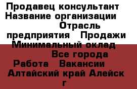 Продавец-консультант › Название организации ­ Ulmart › Отрасль предприятия ­ Продажи › Минимальный оклад ­ 15 000 - Все города Работа » Вакансии   . Алтайский край,Алейск г.